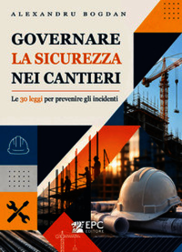 Governare la sicurezza nei cantieri. Le 30 leggi per prevenire gli incidenti. Nuova ediz.