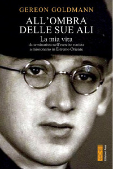 All'ombra delle Sue ali. La mia vita da seminarista nella Germania di Hitler a missionario in Estremo Oriente