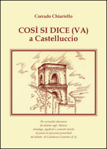 Così si dice(va) a Castelluccio. Per un'analisi diacronica del dialetto negli Alburni: etimologie, significati e curiosità storiche di parole ed espressioni proverbiali del dialetto di Castelluccio Cosentino (SA)