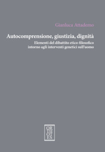 Autocomprensione, giustizia, dignità. Elementi del dibattito etico-filosofico intorno agli interventi genetici sull'uomo