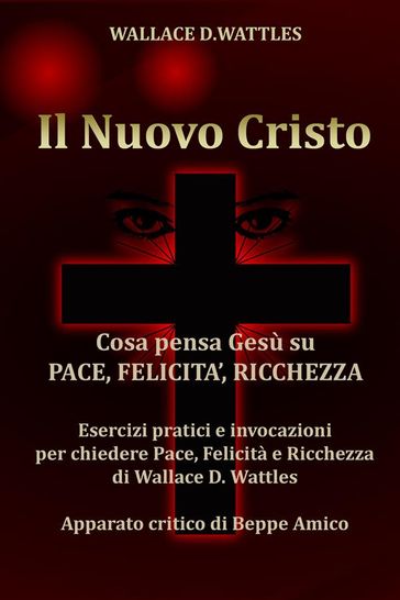 Il Nuovo Cristo - Cosa pensa Gesù su PACE, FELICITA', RICCHEZZA - Esercizi pratici e invocazioni per chiedere Pace, Felicità e Ricchezza di Wallace D. Wattles - Apparato critico di Beppe Amico
