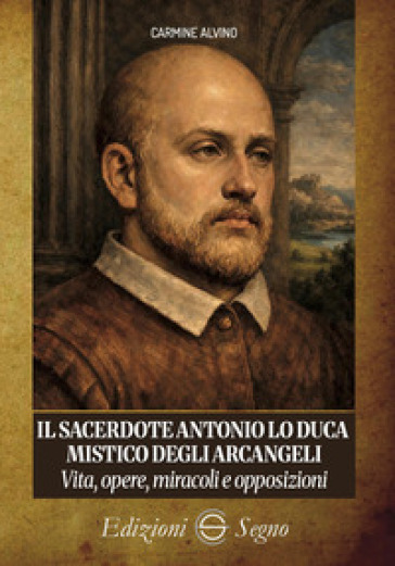 Il sacerdote Antonio Lo Duca mistico degli arcangeli. Vita, opere, miracoli e opposizioni