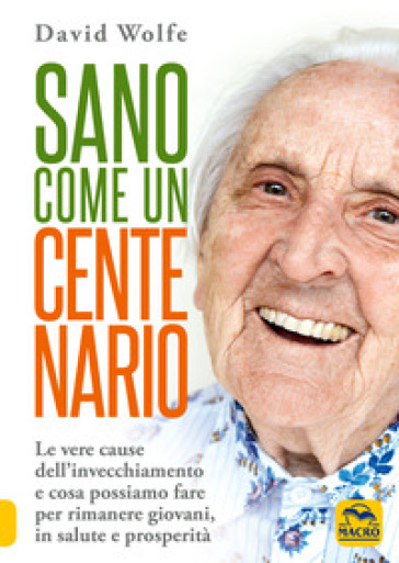 Sano come un centenario. Le vere cause dell'invecchiamento e cosa possiamo fare per rimanere giovani, in salute e prosperità