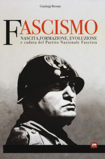 Fascismo. Nascita, Formazione, Evoluzione E Caduta Del Partito Nazionale Fascista