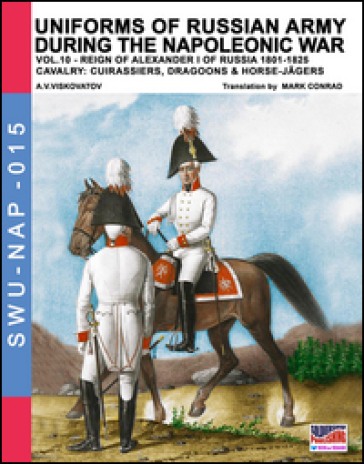Uniforms of Russian army during the Napoleonic war vol.10. Cavalry: Cuirassiers, Dragoons &amp; Horse-Jägers. Vol. 10: Reign of Alexander I of Russia 1801-1825. Cavalry: cuirassiers, dragoons &amp; horse-jägers