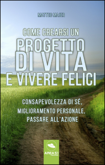 Come crearsi un progetto di vita e vivere felici. Consapevolezza di sé, miglioramento personale, passare all'azione