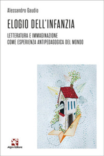 Elogio dell'infanzia. Letteratura e immaginazione come esperienza antipedagogica del mondo