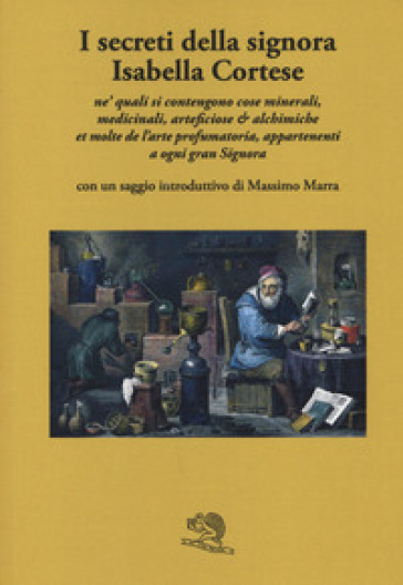 I secreti della signora Isabella Cortese ne' quali si contengono cose minerali, medicinali, artificiose et alchemiche et molte dell'arte profumatoria appartenenti a ogni gran signora
