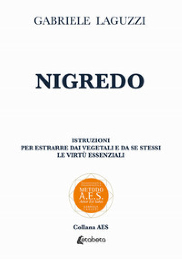 Nigredo. Istruzioni Per Estrarre Dai Vegetali E Da Se Stessi Le Virtù Essenziali