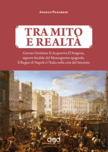 Tra Mito E Realtà. Giovan Girolamo Ii Acquaviva D’Aragona, Signore Feudale Del Mezzogiorno Spagnolo. Il Regno Di Napoli E L’Italia Nella Crisi Del Seicento