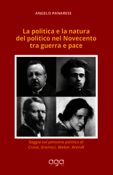 La politica e la natura del politico nel Novecento tra guerra e pace. Saggio sul pensiero politico di Croce, Gramsci, Weber, Arendt