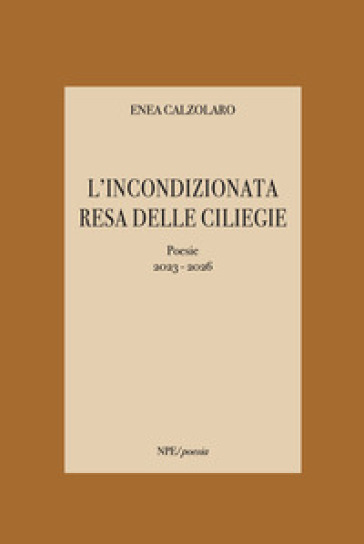 L'incondizionata resa delle ciliegie. Poesie 2023-2026