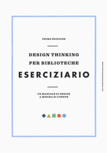 Design Thinking Per Biblioteche. Eserciziario. Un Manuale Di Design A Misura Di Utente