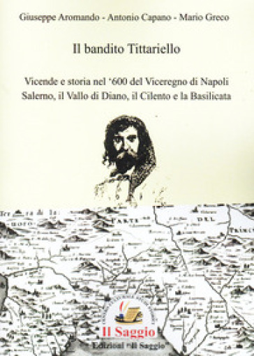Il bandito Tittariello. Vicende e storia nel '600 del Viceregno di Napoli. Salerno, il Vallo di Diano, il Cilento e la Basilicata