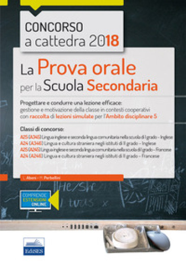 Concorso a cattedra 2018. La prova orale per la Scuola secondaria. Progettare e condurre lezioni efficaci: gestione e motivazione della classe in contesti cooperativi con raccolta di lezioni simulate per l'ambito disciplinare 5. Classi di concorso: A25 A24. Con aggiornamento online