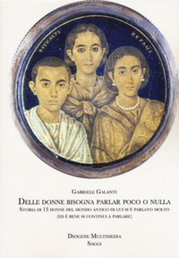 Delle Donne Bisogna Parlar Poco O Nulla. Storia Di 13 Donne Del Mondo Antico Di Cui Si è Parlato Molto (Ed è Bene Si Continui A Parlare)