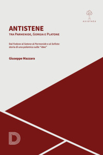 Antistene. Tra Parmenide, Gorgia E Platone. Dal «Fedone» Al «Satone» Al «Parmenide» E Al «Sofista»: Storia Di Una Polemica Sulle «Idee»