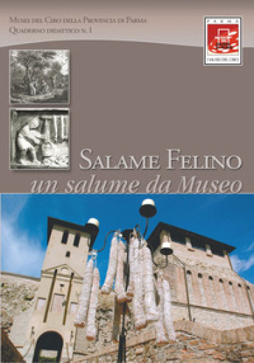 Salame Felino. Un Salume Da Museo: Quaderno Didattico N. 1. Itinerario Dal Prodotto Al Museo Al Territorio Per Giovani Viaggiatori Curiosi