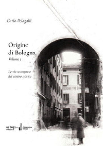 Origine di Bologna. Vol. 3: Le vie scomparse del centro storico
