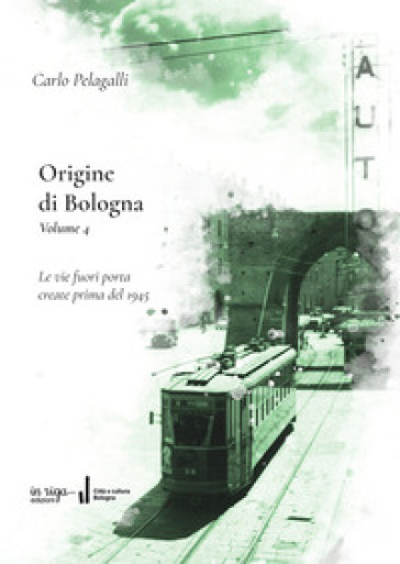 Origine di Bologna. Vol. 4: Le vie fuori porta create prima del 1945