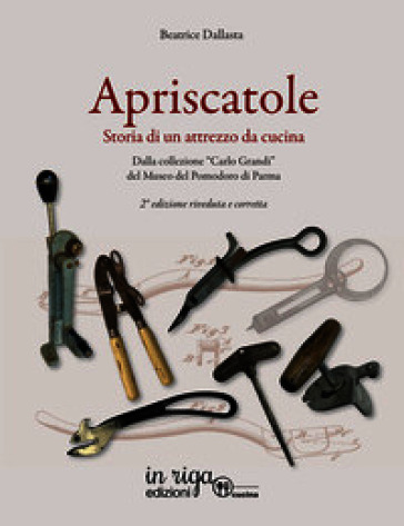 Apriscatole. Storia di un attrezzo da cucina. Dalla collezione «Carlo Grandi» del Museo del Pomodoro di Parma