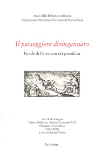 Il passeggiere disingannato. Guide di Ferrara in età pontificia. Atti del Convegno (Ferrara Biblioteca Ariostea 19 ottobre 2017). Omaggio a Carlo Bass