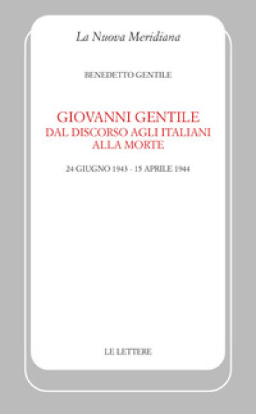 Giovanni Gentile. Dal discorso agli italiani alla morte (24 giugno 1943-15 aprile 1944). Nuova ediz.