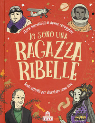 Io Sono Una Ragazza Ribelle. Storie Incredibili Di Donne Coraggiose. Tante Attività Per Diventare Come Loro