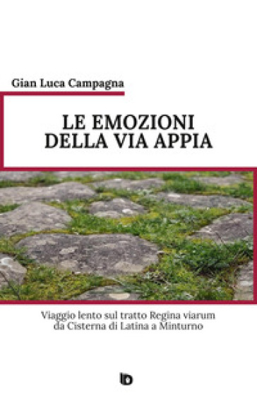 Le emozioni della Via Appia. Viaggio lento sul tratto Regina viarum da Cisterna di Latina a Minturno. Nuova ediz.