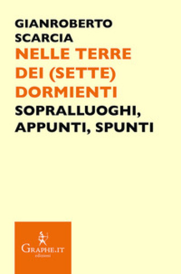 Nelle Terre Dei (Sette) Dormienti. Sopralluoghi, Appunti, Spunti