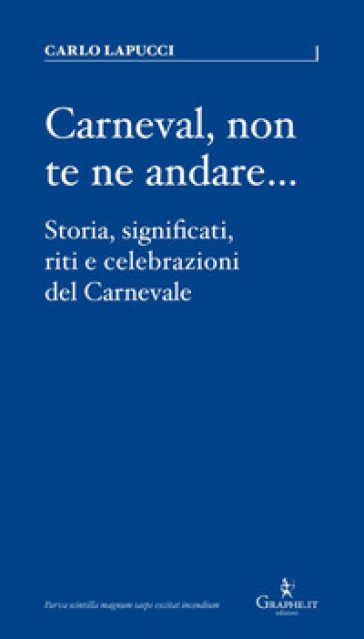 Carneval, non te ne andare.... Storia, significati, riti e celebrazioni del Carnevale