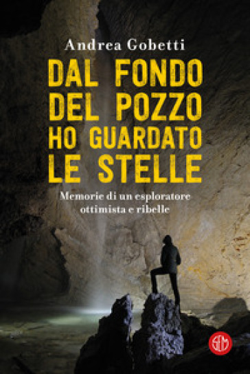 Dal fondo del pozzo ho guardato le stelle. Memorie di un esploratore ottimista e ribelle