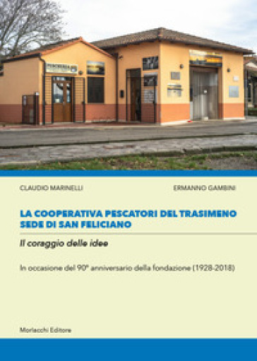 La cooperativa Pescatori del Trasimeno sede di San Feliciano. Il coraggio delle idee. In occasione del 90° anniversario della fondazione (1928-2018)