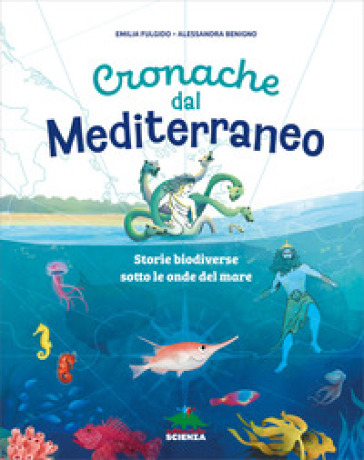 Cronache dal Mediterraneo. Storie biodiverse sotto le onde del mare. Ediz. a colori