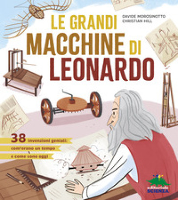 Le grandi macchine di Leonardo. 38 macchine ideate da Leonardo più di 500 anni fa che sono ancora oggi attuali e utilissime! Ediz. a colori