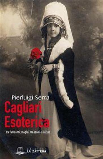 Cagliari Esoterica Tra Fantasmi, Maghi, Massoni E Iniziati