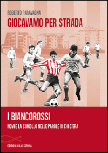 Giocavamo per strada. I Biancorossi. Novi e la Comollo nelle parole di chi c'era