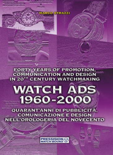 Watch Ads 1960-2000. Quarant'anni di pubblicità, comunicazione e design nell'orologeria del Novecento-Forty years of promotion, communication and design in 20th Century watchmaking. Ediz. bilingue