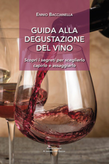 Guida Alla Degustazione Del Vino: Scopri I Segreti Per Sceglierlo Capirlo E Assaggiarlo