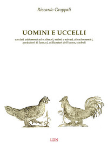 Uomini E Uccelli. Cacciati, Addomesticati E Allevati, Estinti O Salvati, Alleati O Nemici, Produttori Di Farmaci, Utilizzatori Dell'uomo, Simboli