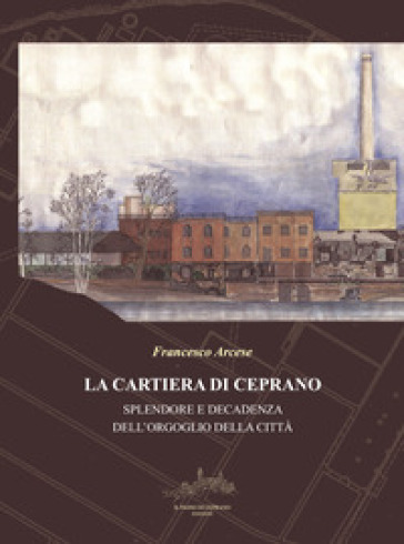 La cartiera di Ceprano. Splendore e decadenza dell'orgoglio della città. Nuova ediz.