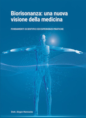 Biorisonanza: una nuova visione della medicina. Fondamenti scientifici ed esperienze pratiche