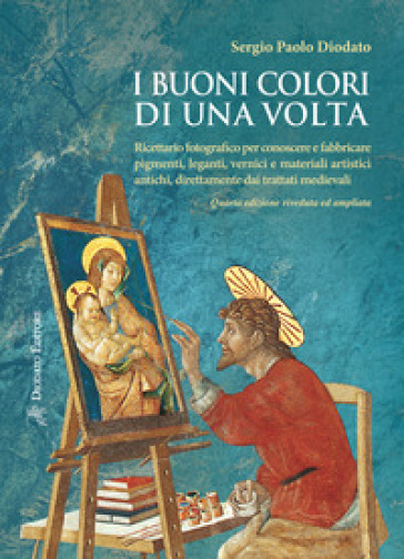 I buoni colori di una volta. Ricettario fotografico per conoscere e fabbricare pigmenti, leganti, vernici e materiali artistici antichi, direttamente dai trattati medievali. Ediz. ampliata