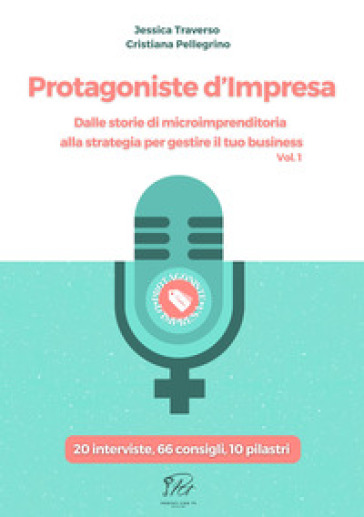 Protagoniste d'impresa. Dalle storie di microimprenditoria alla strategia per gestire il tuo business. 20 interviste, 66 consigli, 10 pilastri