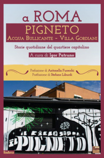 A Roma Pigneto Acqua Bullicante Villa Gordiani. Storie quotidiane del quartiere capitolino