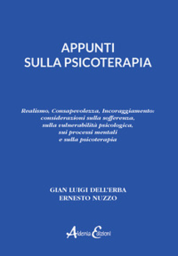 Appunti sulla psicoterapia. Realismo, Consapevolezza, Incoraggiamento: considerazioni sulla sofferenza, sulla vulnerabilità psicologica, sui processi mentali e sulla psicoterapia