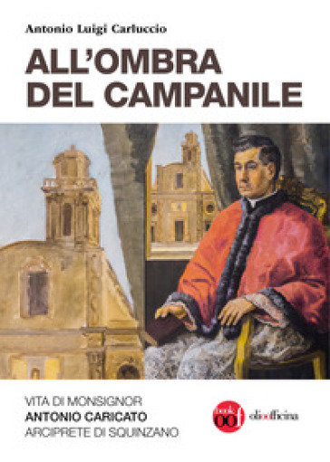 All'ombra del campanile. Vita di Monsignor Antonio Caricato Arciprete di Squinzano