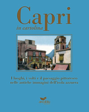 Capri in cartolina. I luoghi, i volti e il paesaggio pittoresco nelle antiche immagini dell'isola azzurra. Ediz. a colori
