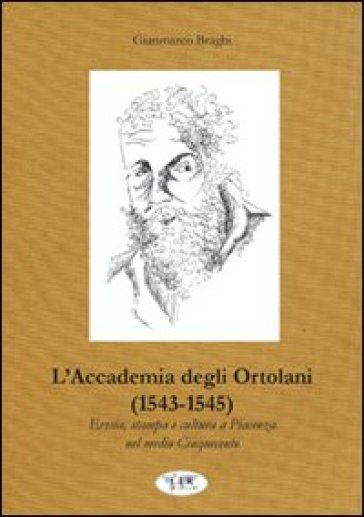 L'accademia Degli Ortolani (1543-1545). Eresia, Stampa E Cultura A Piacenza Nel Medio Cinquecento