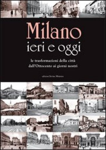 Milano ieri e oggi. Le trasformazioni della città dall'Ottocento ai giorni nostri. Ediz. illustrata